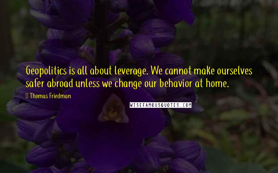 Thomas Friedman Quotes: Geopolitics is all about leverage. We cannot make ourselves safer abroad unless we change our behavior at home.