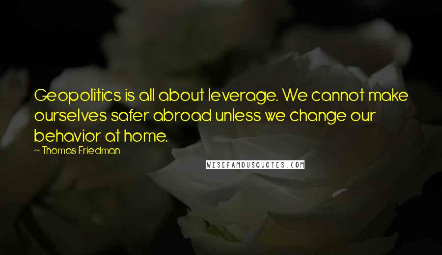 Thomas Friedman Quotes: Geopolitics is all about leverage. We cannot make ourselves safer abroad unless we change our behavior at home.