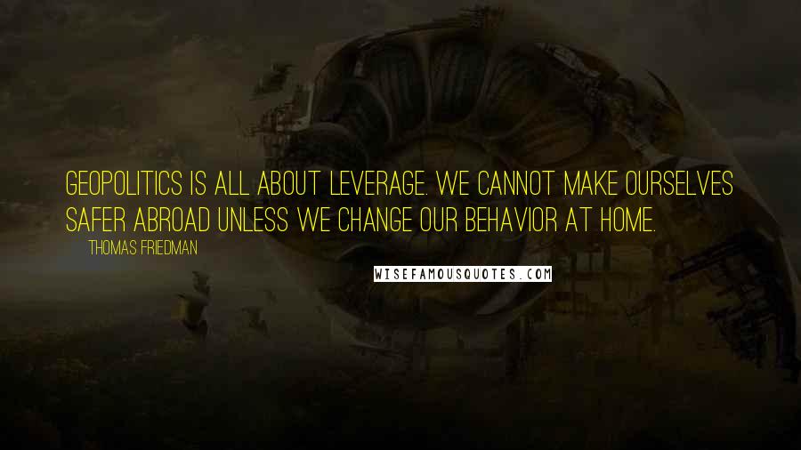 Thomas Friedman Quotes: Geopolitics is all about leverage. We cannot make ourselves safer abroad unless we change our behavior at home.