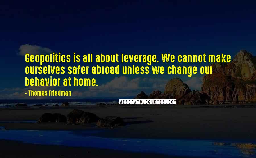 Thomas Friedman Quotes: Geopolitics is all about leverage. We cannot make ourselves safer abroad unless we change our behavior at home.