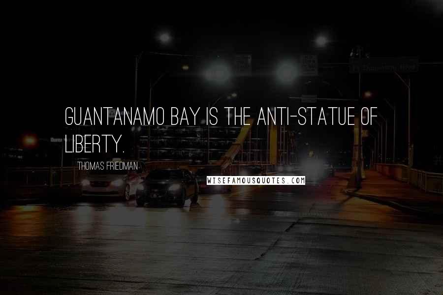 Thomas Friedman Quotes: Guantanamo Bay is the anti-Statue of Liberty.
