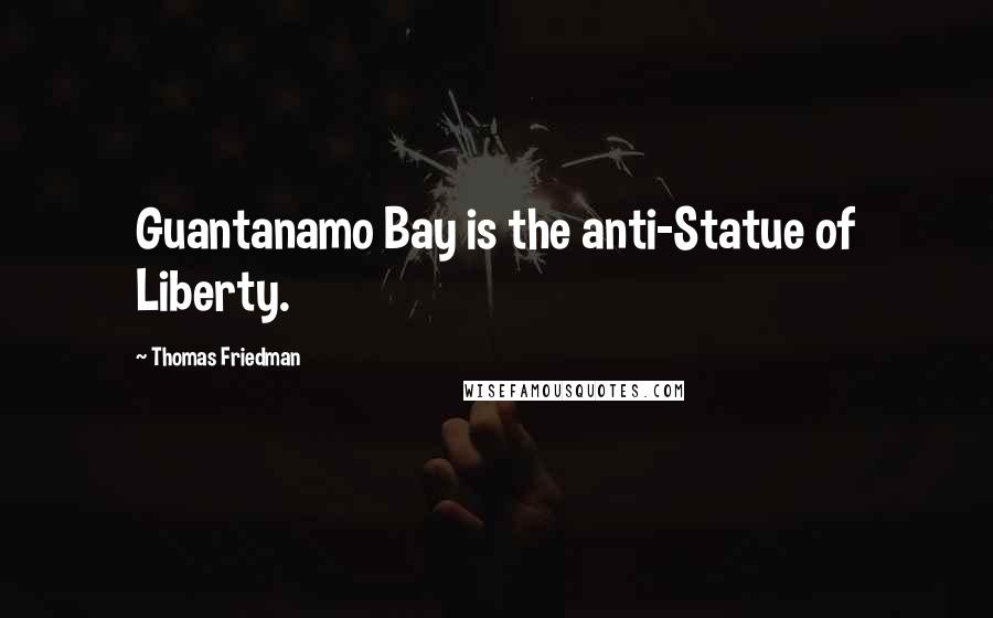 Thomas Friedman Quotes: Guantanamo Bay is the anti-Statue of Liberty.