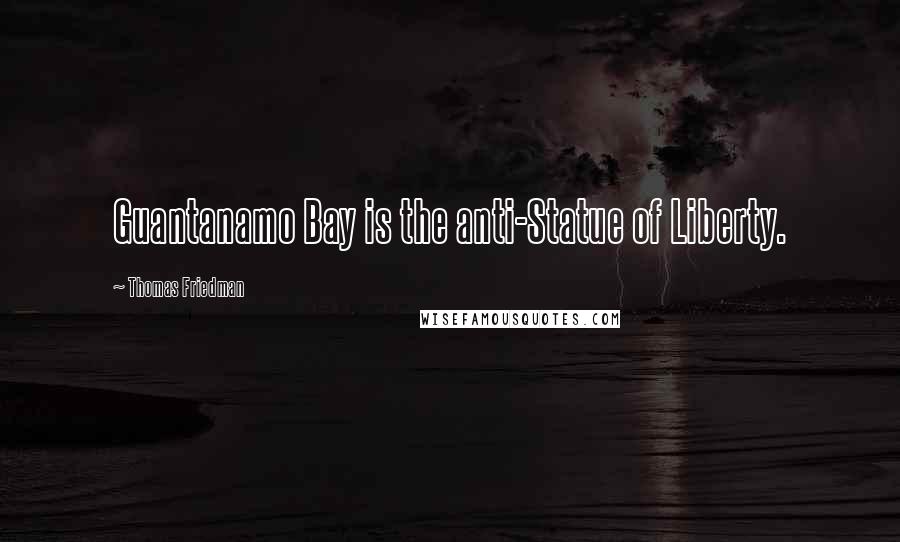 Thomas Friedman Quotes: Guantanamo Bay is the anti-Statue of Liberty.