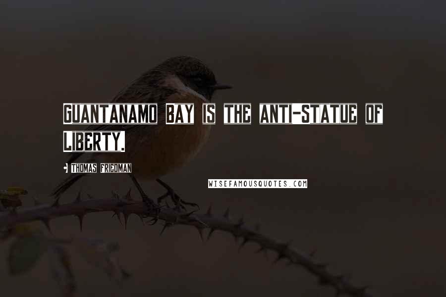 Thomas Friedman Quotes: Guantanamo Bay is the anti-Statue of Liberty.