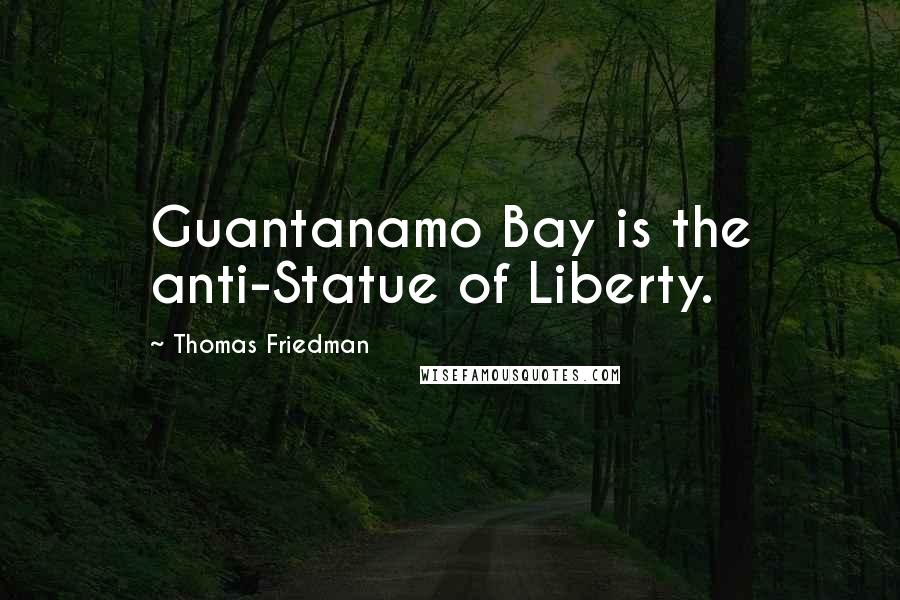 Thomas Friedman Quotes: Guantanamo Bay is the anti-Statue of Liberty.