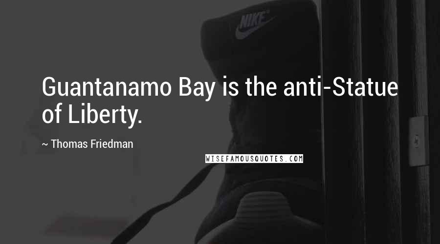 Thomas Friedman Quotes: Guantanamo Bay is the anti-Statue of Liberty.