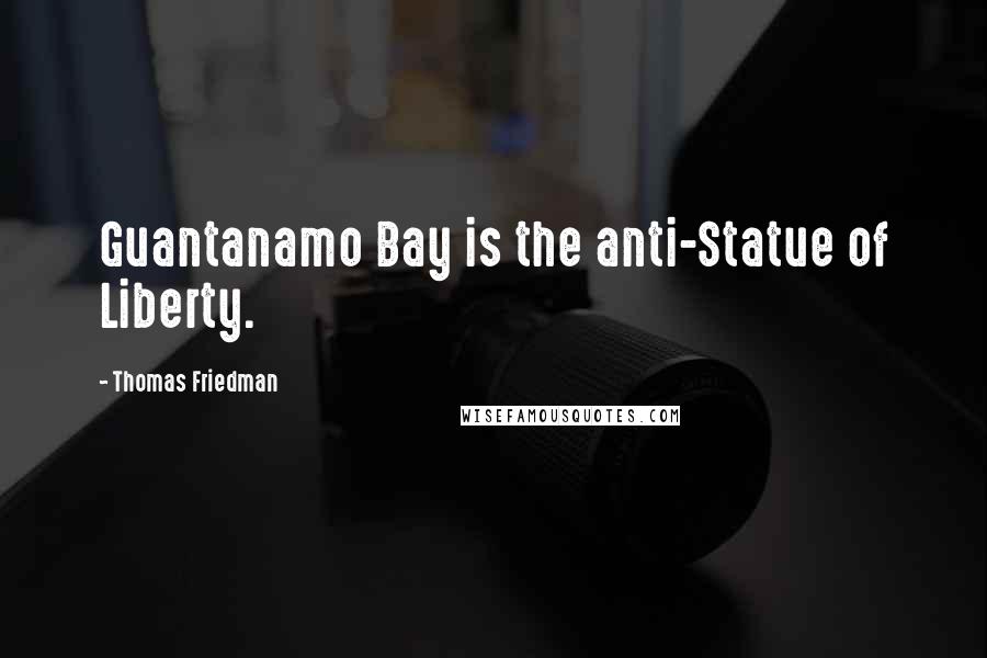 Thomas Friedman Quotes: Guantanamo Bay is the anti-Statue of Liberty.