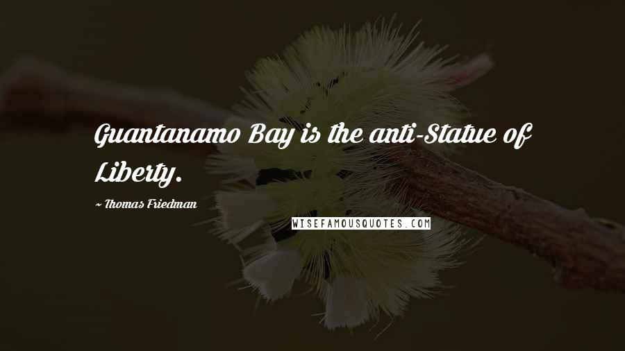 Thomas Friedman Quotes: Guantanamo Bay is the anti-Statue of Liberty.