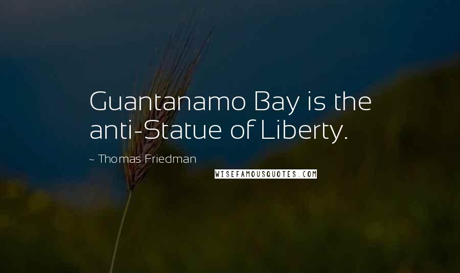 Thomas Friedman Quotes: Guantanamo Bay is the anti-Statue of Liberty.