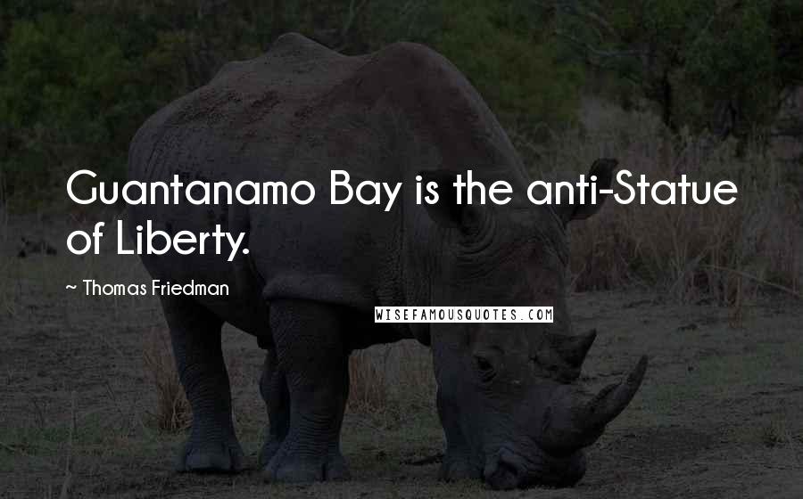 Thomas Friedman Quotes: Guantanamo Bay is the anti-Statue of Liberty.