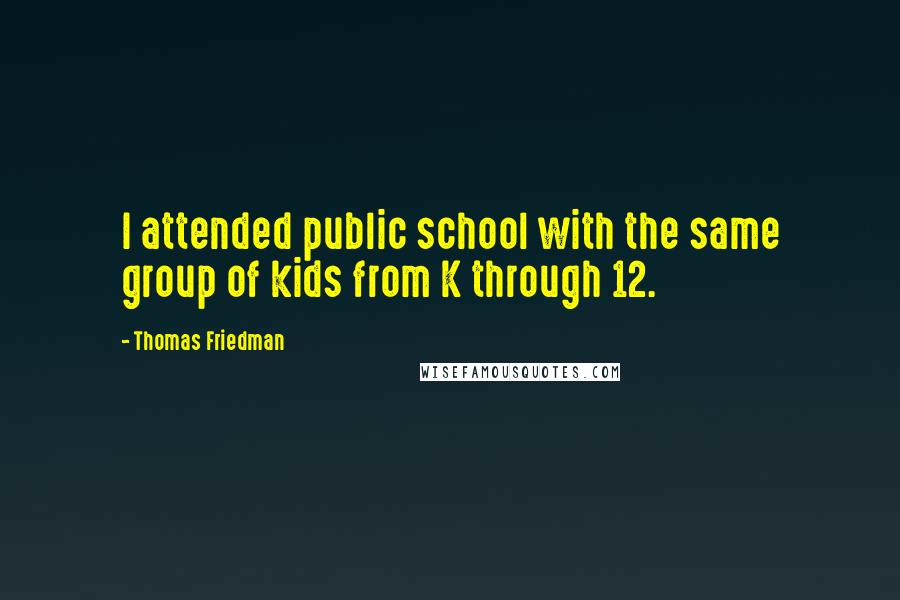 Thomas Friedman Quotes: I attended public school with the same group of kids from K through 12.