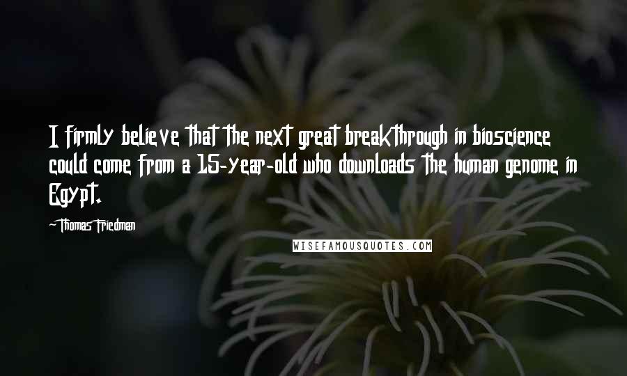 Thomas Friedman Quotes: I firmly believe that the next great breakthrough in bioscience could come from a 15-year-old who downloads the human genome in Egypt.