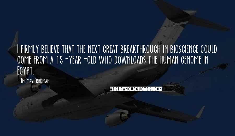 Thomas Friedman Quotes: I firmly believe that the next great breakthrough in bioscience could come from a 15-year-old who downloads the human genome in Egypt.