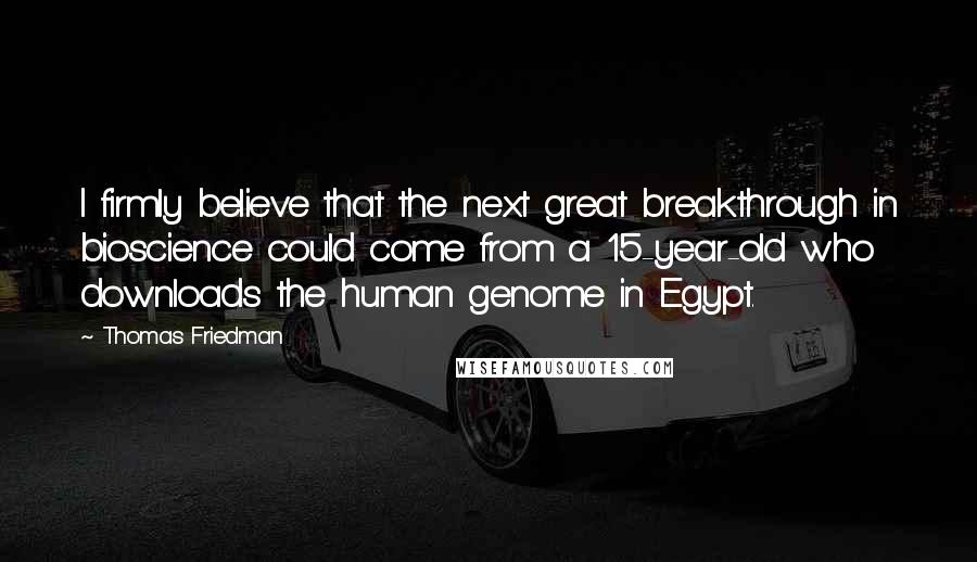 Thomas Friedman Quotes: I firmly believe that the next great breakthrough in bioscience could come from a 15-year-old who downloads the human genome in Egypt.