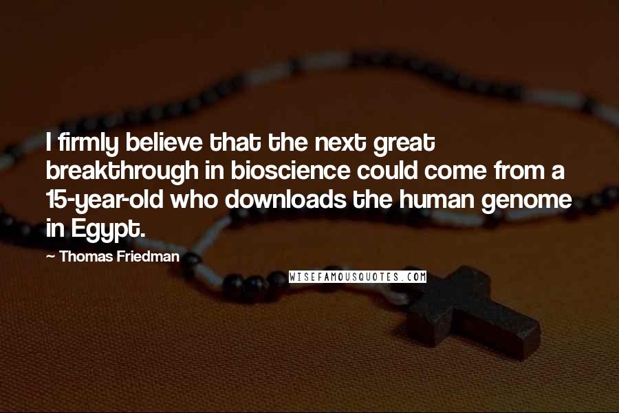 Thomas Friedman Quotes: I firmly believe that the next great breakthrough in bioscience could come from a 15-year-old who downloads the human genome in Egypt.