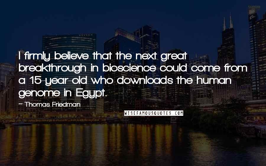 Thomas Friedman Quotes: I firmly believe that the next great breakthrough in bioscience could come from a 15-year-old who downloads the human genome in Egypt.