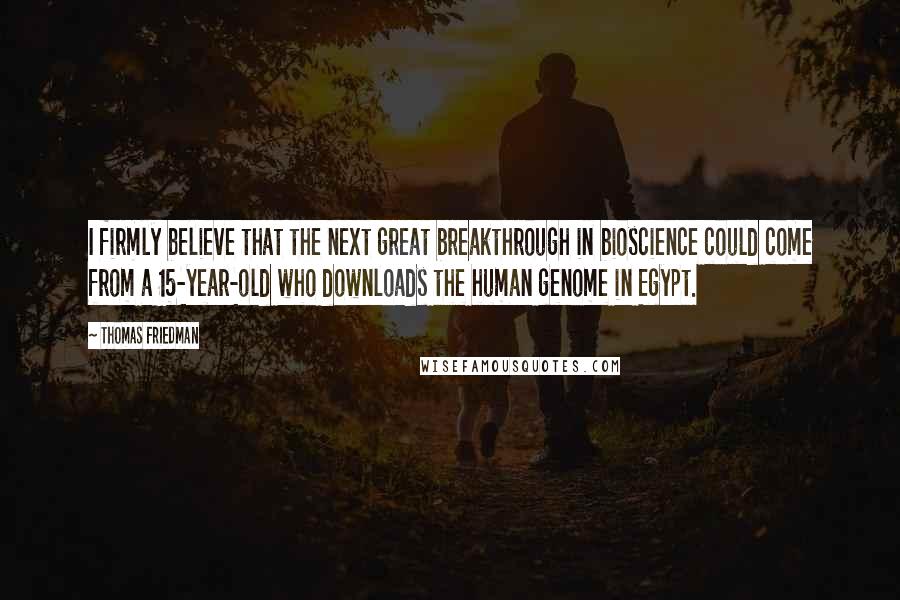 Thomas Friedman Quotes: I firmly believe that the next great breakthrough in bioscience could come from a 15-year-old who downloads the human genome in Egypt.