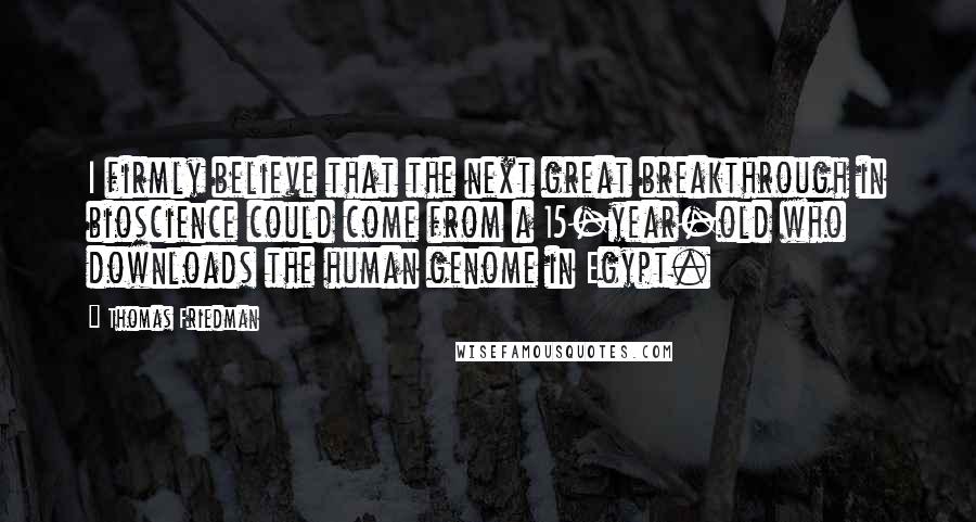 Thomas Friedman Quotes: I firmly believe that the next great breakthrough in bioscience could come from a 15-year-old who downloads the human genome in Egypt.