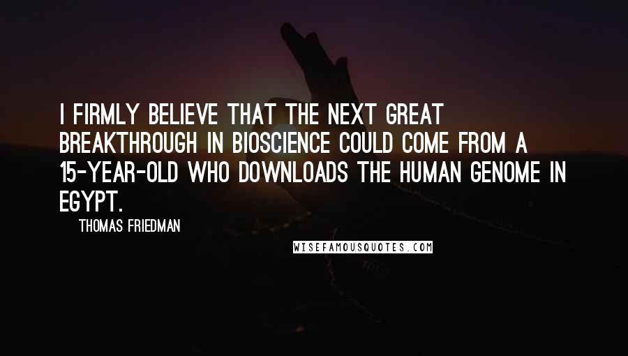 Thomas Friedman Quotes: I firmly believe that the next great breakthrough in bioscience could come from a 15-year-old who downloads the human genome in Egypt.