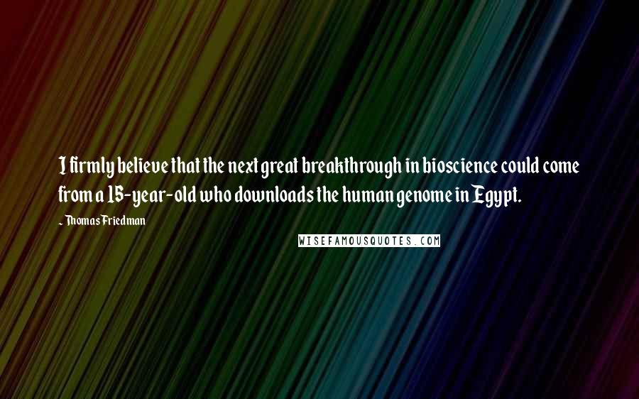 Thomas Friedman Quotes: I firmly believe that the next great breakthrough in bioscience could come from a 15-year-old who downloads the human genome in Egypt.