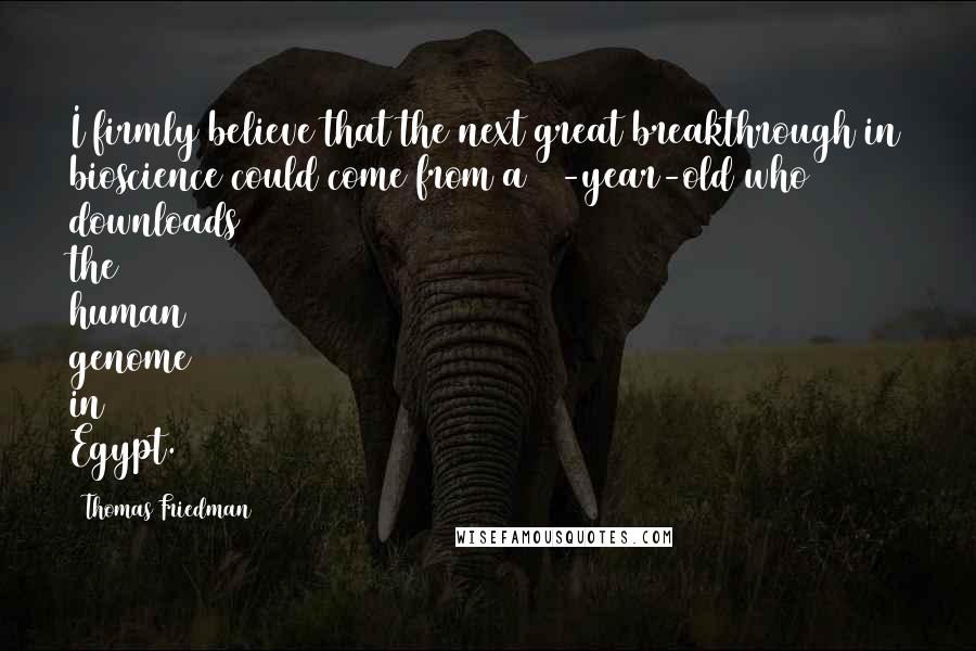 Thomas Friedman Quotes: I firmly believe that the next great breakthrough in bioscience could come from a 15-year-old who downloads the human genome in Egypt.