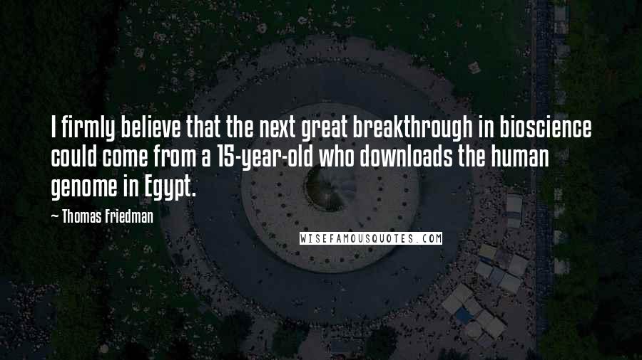 Thomas Friedman Quotes: I firmly believe that the next great breakthrough in bioscience could come from a 15-year-old who downloads the human genome in Egypt.