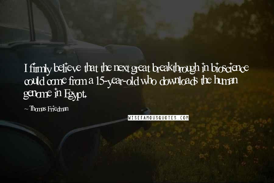 Thomas Friedman Quotes: I firmly believe that the next great breakthrough in bioscience could come from a 15-year-old who downloads the human genome in Egypt.
