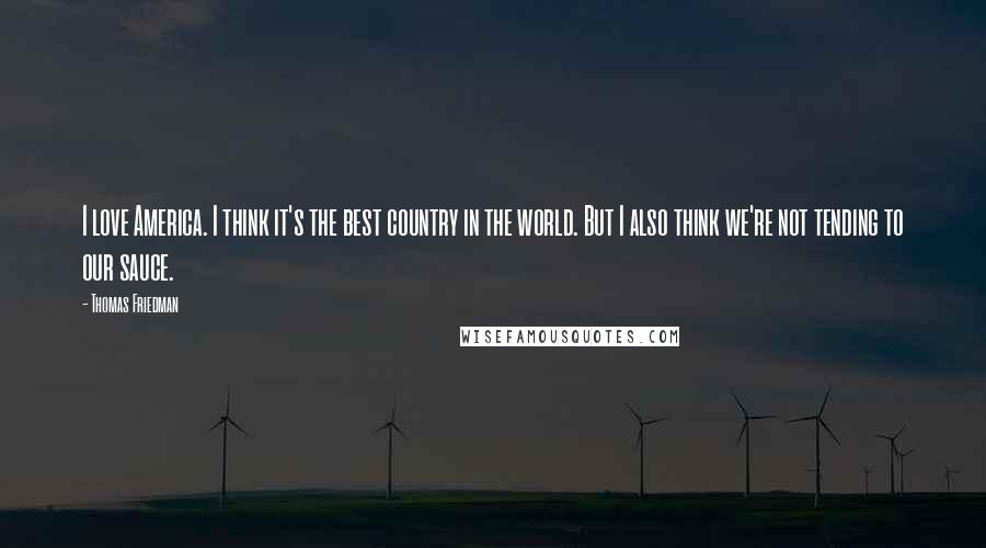 Thomas Friedman Quotes: I love America. I think it's the best country in the world. But I also think we're not tending to our sauce.