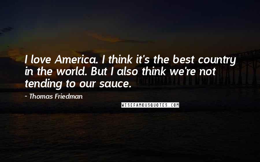 Thomas Friedman Quotes: I love America. I think it's the best country in the world. But I also think we're not tending to our sauce.