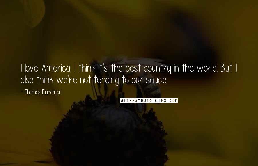 Thomas Friedman Quotes: I love America. I think it's the best country in the world. But I also think we're not tending to our sauce.