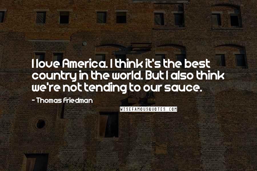 Thomas Friedman Quotes: I love America. I think it's the best country in the world. But I also think we're not tending to our sauce.