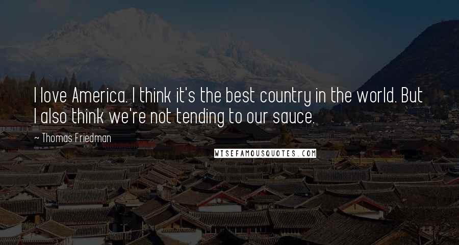 Thomas Friedman Quotes: I love America. I think it's the best country in the world. But I also think we're not tending to our sauce.