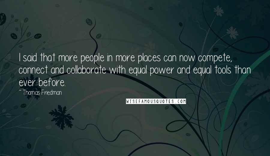 Thomas Friedman Quotes: I said that more people in more places can now compete, connect and collaborate with equal power and equal tools than ever before.