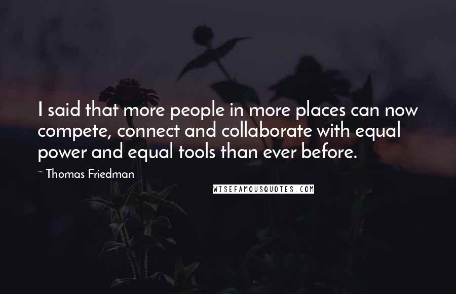 Thomas Friedman Quotes: I said that more people in more places can now compete, connect and collaborate with equal power and equal tools than ever before.