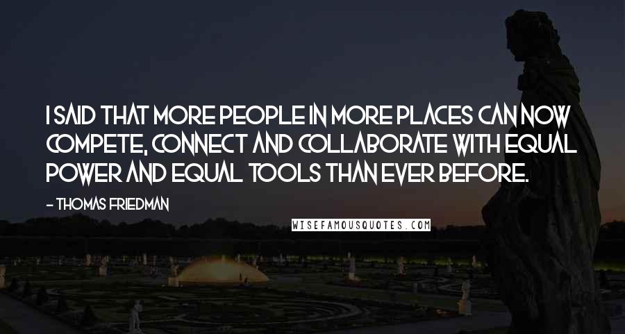 Thomas Friedman Quotes: I said that more people in more places can now compete, connect and collaborate with equal power and equal tools than ever before.