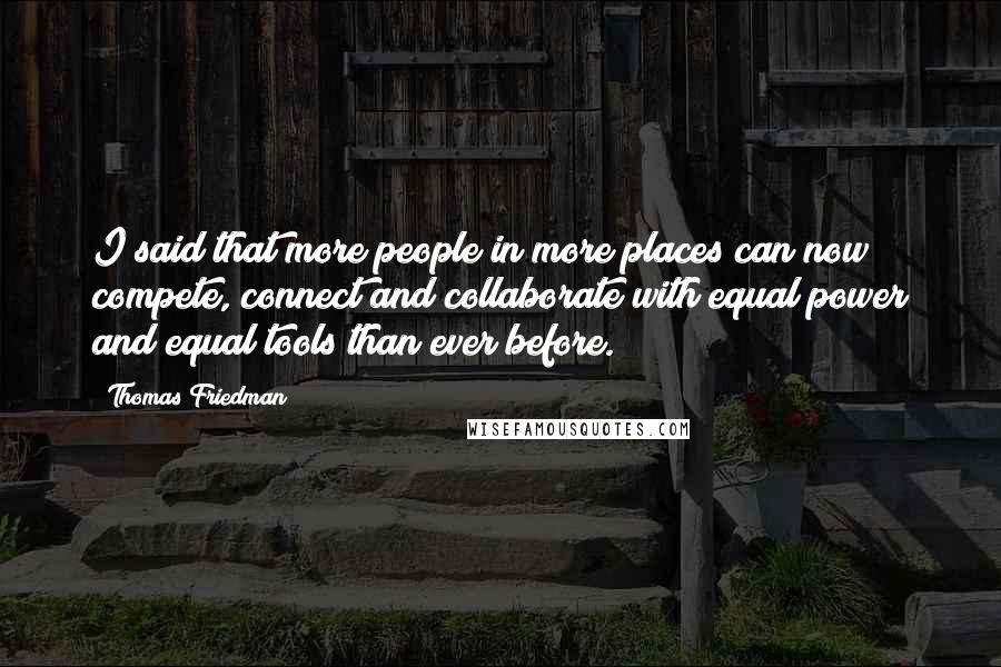 Thomas Friedman Quotes: I said that more people in more places can now compete, connect and collaborate with equal power and equal tools than ever before.