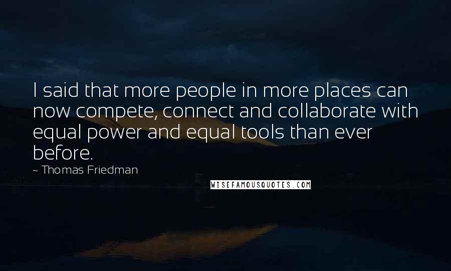 Thomas Friedman Quotes: I said that more people in more places can now compete, connect and collaborate with equal power and equal tools than ever before.