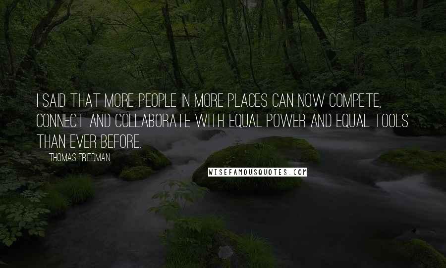 Thomas Friedman Quotes: I said that more people in more places can now compete, connect and collaborate with equal power and equal tools than ever before.