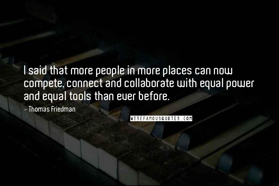 Thomas Friedman Quotes: I said that more people in more places can now compete, connect and collaborate with equal power and equal tools than ever before.