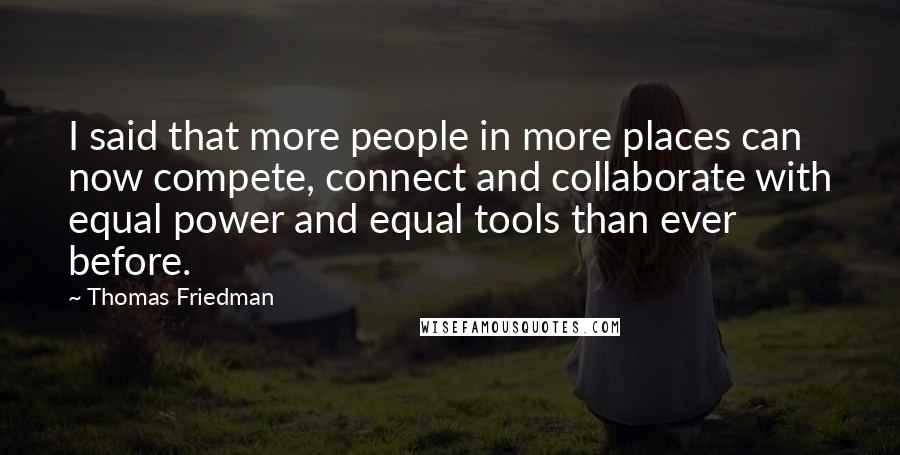 Thomas Friedman Quotes: I said that more people in more places can now compete, connect and collaborate with equal power and equal tools than ever before.