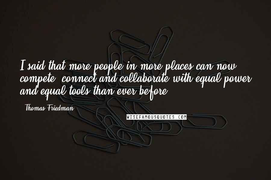 Thomas Friedman Quotes: I said that more people in more places can now compete, connect and collaborate with equal power and equal tools than ever before.