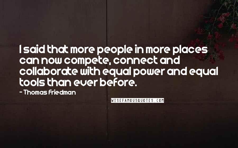 Thomas Friedman Quotes: I said that more people in more places can now compete, connect and collaborate with equal power and equal tools than ever before.