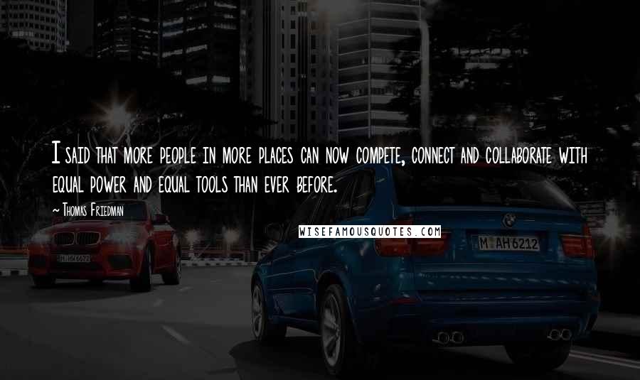 Thomas Friedman Quotes: I said that more people in more places can now compete, connect and collaborate with equal power and equal tools than ever before.