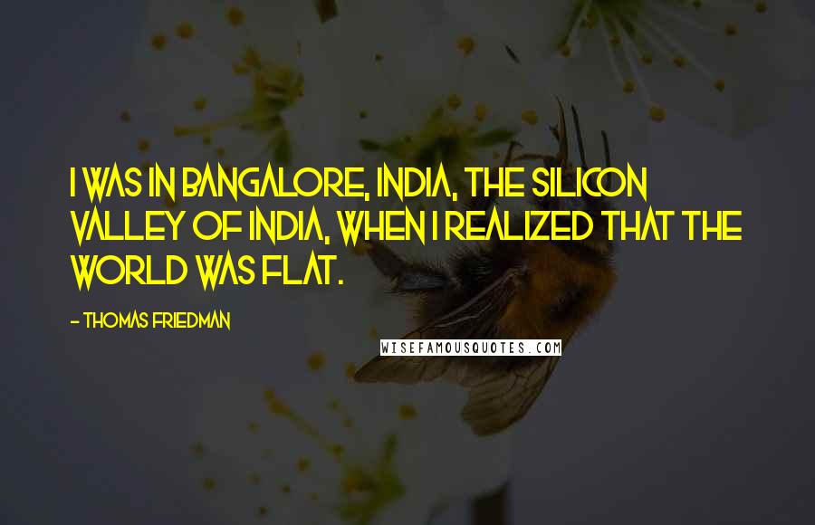 Thomas Friedman Quotes: I was in Bangalore, India, the Silicon Valley of India, when I realized that the world was flat.