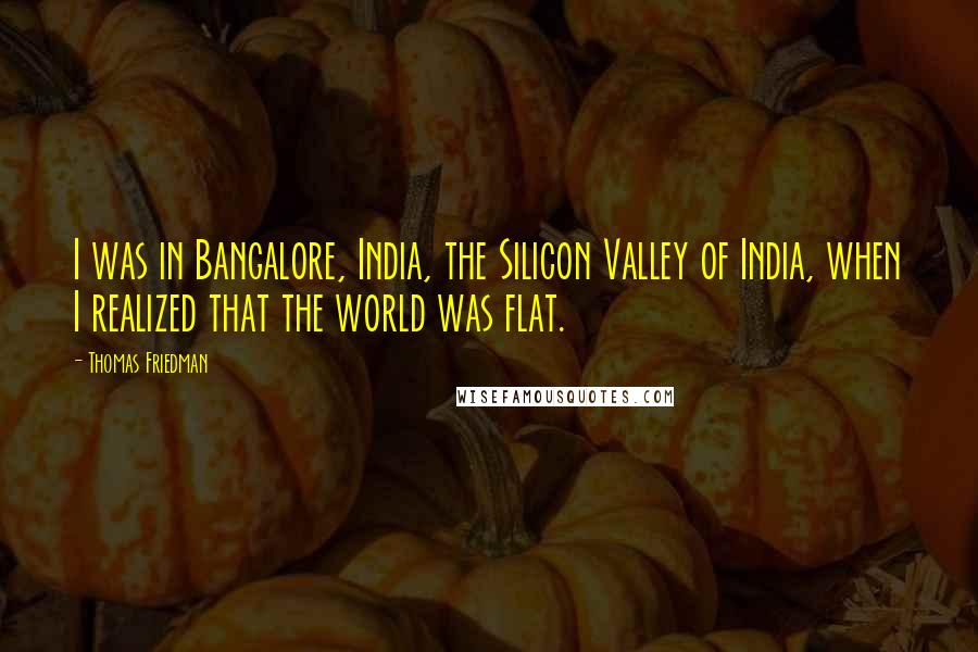 Thomas Friedman Quotes: I was in Bangalore, India, the Silicon Valley of India, when I realized that the world was flat.