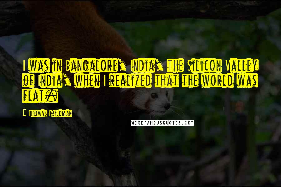 Thomas Friedman Quotes: I was in Bangalore, India, the Silicon Valley of India, when I realized that the world was flat.