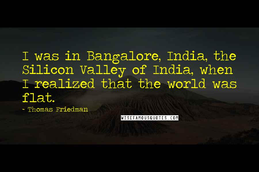 Thomas Friedman Quotes: I was in Bangalore, India, the Silicon Valley of India, when I realized that the world was flat.