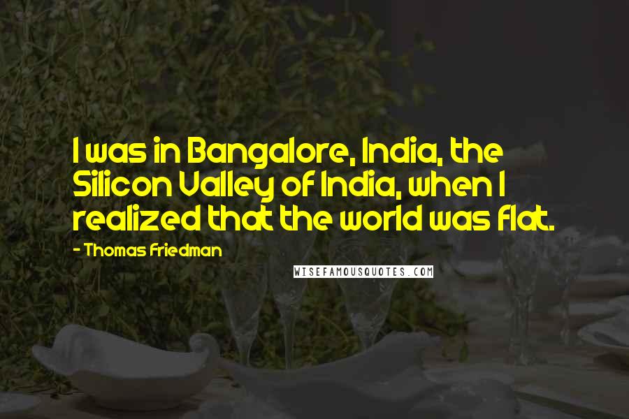 Thomas Friedman Quotes: I was in Bangalore, India, the Silicon Valley of India, when I realized that the world was flat.