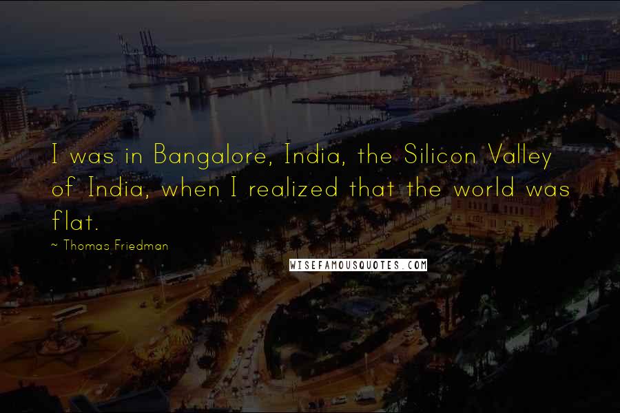 Thomas Friedman Quotes: I was in Bangalore, India, the Silicon Valley of India, when I realized that the world was flat.