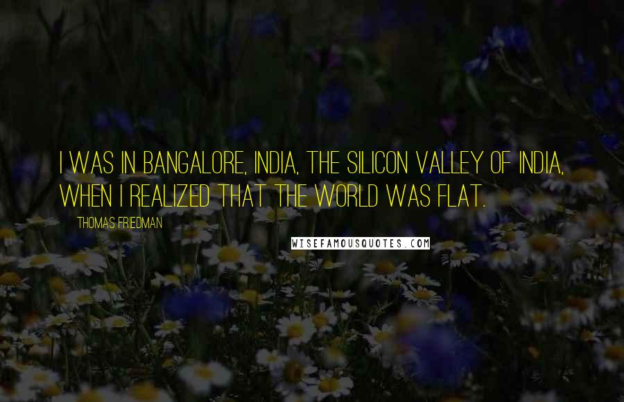 Thomas Friedman Quotes: I was in Bangalore, India, the Silicon Valley of India, when I realized that the world was flat.